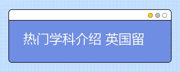 热门学科介绍 英国留学学科怎么选