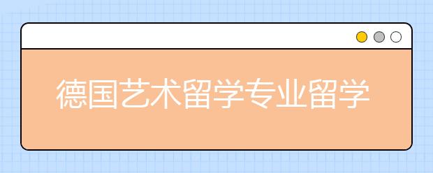 德国艺术留学专业留学热门专业及院校一览表