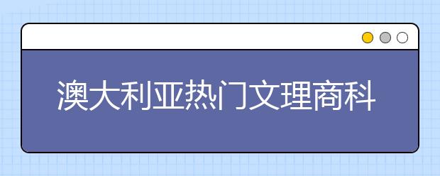 澳大利亚热门文理商科留学专业