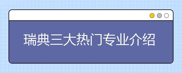 瑞典三大热门专业介绍 怎样申请留学热门专业