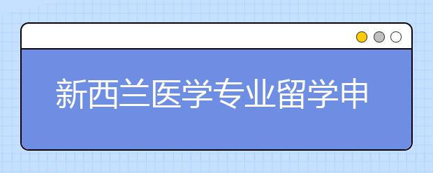 新西兰医学专业留学申请要求及难度介绍