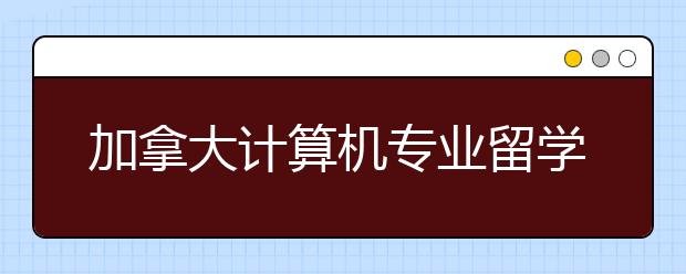 加拿大计算机专业留学有多火