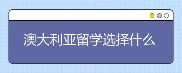 澳大利亚留学选择什么专业好？