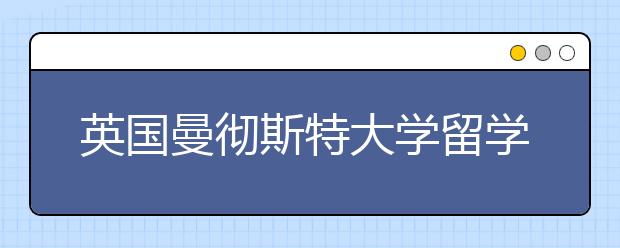 英国曼彻斯特大学留学热门专业一览表