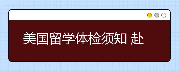 美国留学体检须知 赴美留学要接受哪些项目的检查