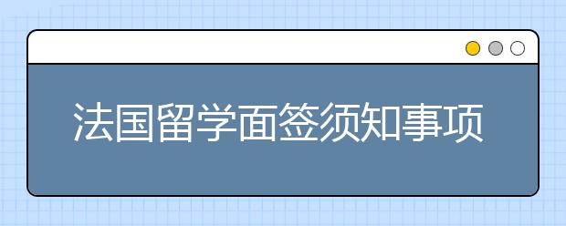 法国留学面签须知事项有哪些？