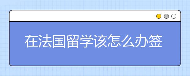 在法国留学该怎么办签证