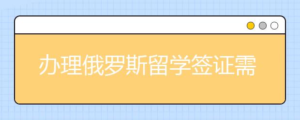 办理俄罗斯留学签证需要哪些材料