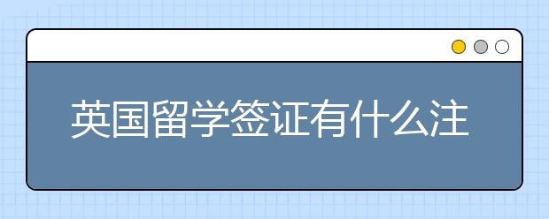 英国留学签证有什么注意事项？