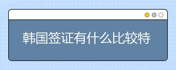 韩国签证有什么比较特殊，需要注意的事项？