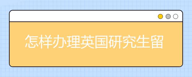 怎样办理英国研究生留学签证