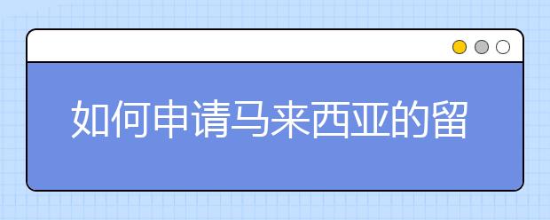 如何申请马来西亚的留学签证