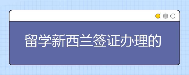 留学新西兰签证办理的材料 新西兰签证办理流程是什么