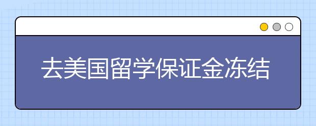 去美国留学保证金冻结期一般多久