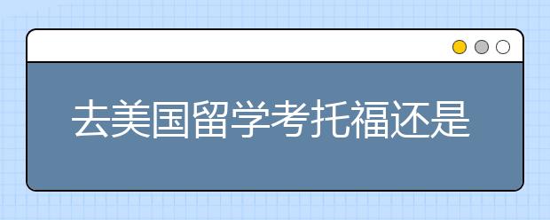 去美国留学考托福还是雅思