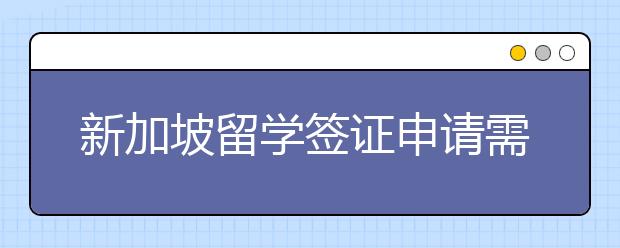 新加坡留学签证申请需要准备什么材料