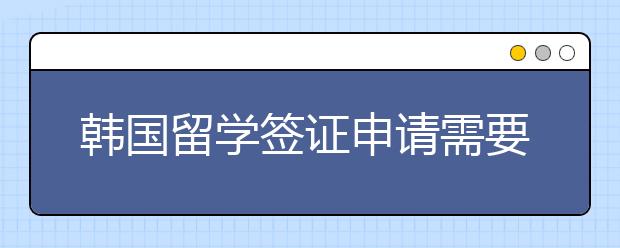 韩国留学签证申请需要的材料详情一览