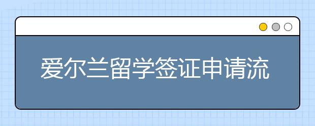 爱尔兰留学签证申请流程 办签证要准备哪些材料