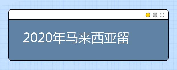 2020年马来西亚留学签证费用及申请全面介绍