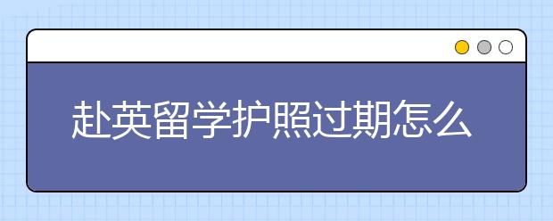 赴英留学护照过期怎么办