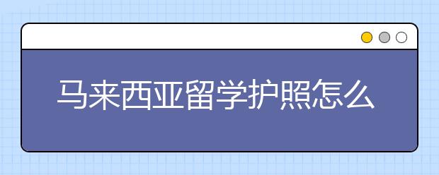 马来西亚留学护照怎么办理