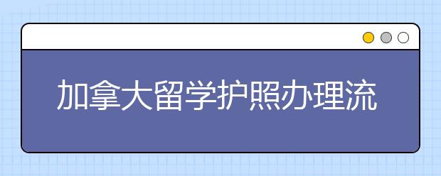 加拿大留学护照办理流程详情