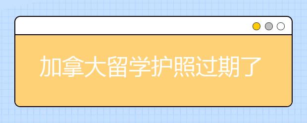 加拿大留学护照过期了要怎么续签