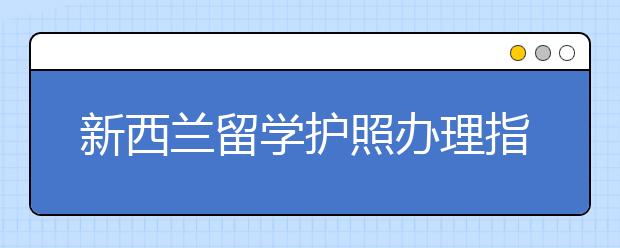 新西兰留学护照办理指南 护照照片要求有哪些