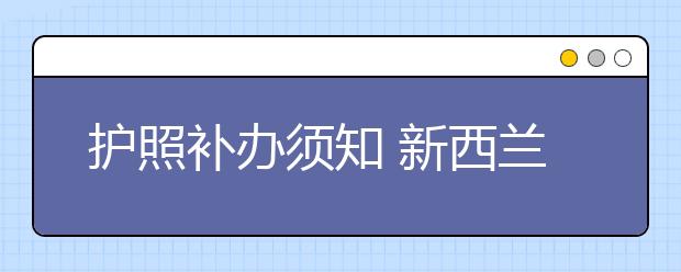 护照补办须知 新西兰留学护照丢了怎么办