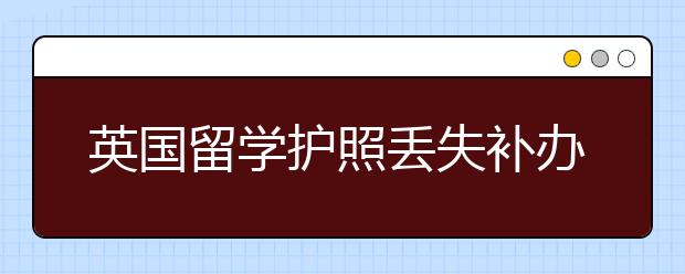 英国留学护照丢失补办流程及常见问题