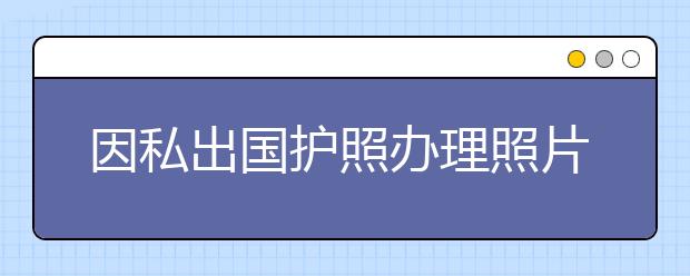 因私出国护照办理照片及材料要求