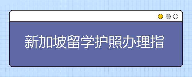 新加坡留学护照办理指南