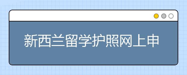 新西兰留学护照网上申请指南