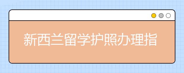 新西兰留学护照办理指南