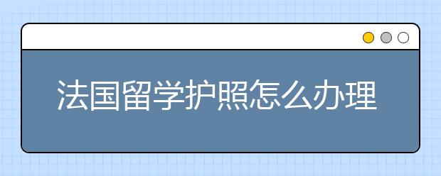 法国留学护照怎么办理