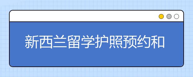 新西兰留学护照预约和办理流程指南