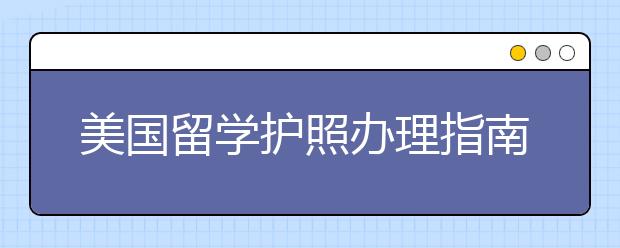 美国留学护照办理指南 如何申请美国护照