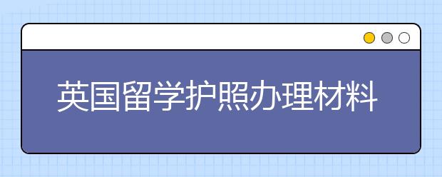 英国留学护照办理材料和流程