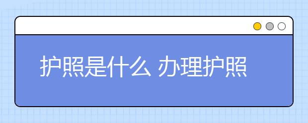 护照是什么 办理护照要准备什么材料