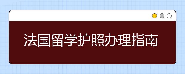 法国留学护照办理指南 如何办理留学护照