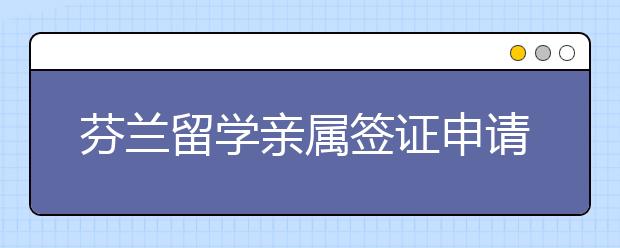 芬兰留学亲属签证申请攻略 申请居留许可要准备哪些材料