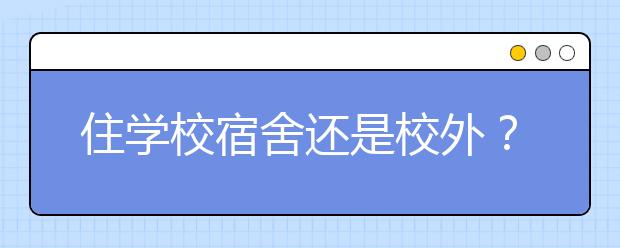 住学校宿舍还是校外？