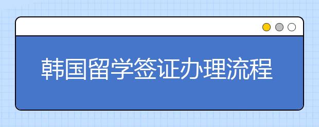 韩国留学签证办理流程有哪些？