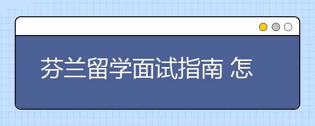 芬兰留学面试指南 怎样准备留学签证面试