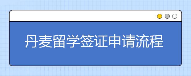 丹麦留学签证申请流程 办理学前需要准备哪些材料