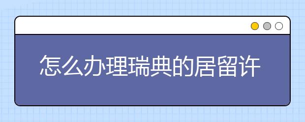 怎么办理瑞典的居留许可以及申请延签