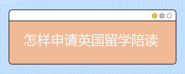 怎样申请英国留学陪读签证