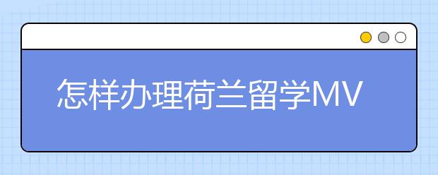 怎样办理荷兰留学MVV签证