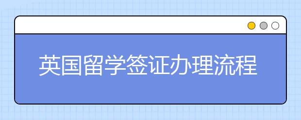 英国留学签证办理流程怎么样