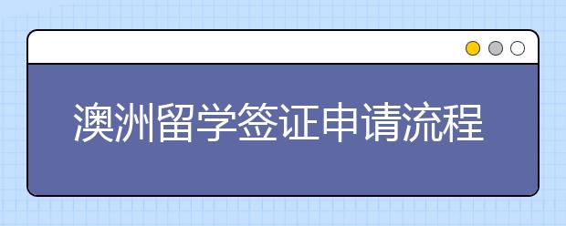 澳洲留学签证申请流程 办签证要注意哪些事情